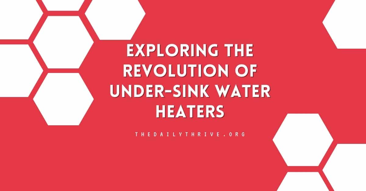Exploring the Revolution of Under-Sink Water Heaters